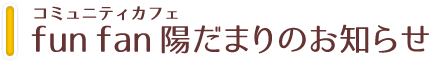 コミュニティカフェ fun fan 陽だまりからのお知らせ