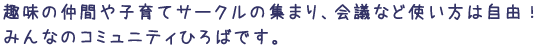 趣味の仲間や子育てサークルの集まり、会議など使い方は自由！みんなのコミュニティひろばです。