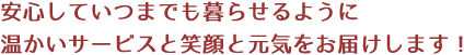 安心していつまでも暮らせるように温かいサービスと笑顔と元気をお届けします！