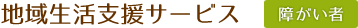 地域生活支援サービス 障がい者